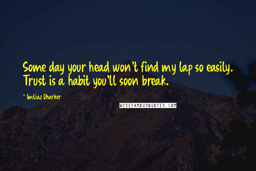 Imtiaz Dharker Quotes: Some day your head won't find my lap so easily. Trust is a habit you'll soon break.