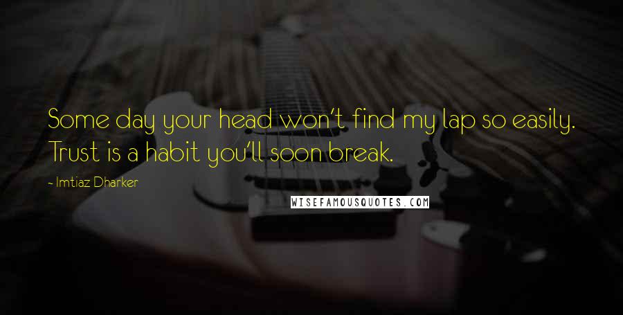 Imtiaz Dharker Quotes: Some day your head won't find my lap so easily. Trust is a habit you'll soon break.