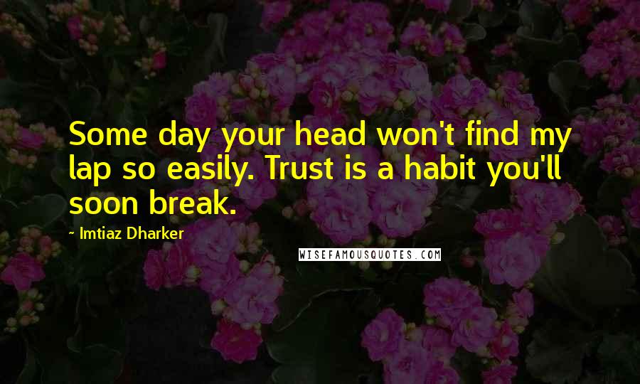 Imtiaz Dharker Quotes: Some day your head won't find my lap so easily. Trust is a habit you'll soon break.