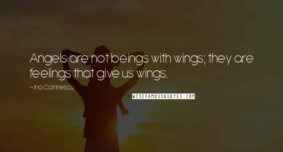 Ina Catrinescu Quotes: Angels are not beings with wings; they are feelings that give us wings.