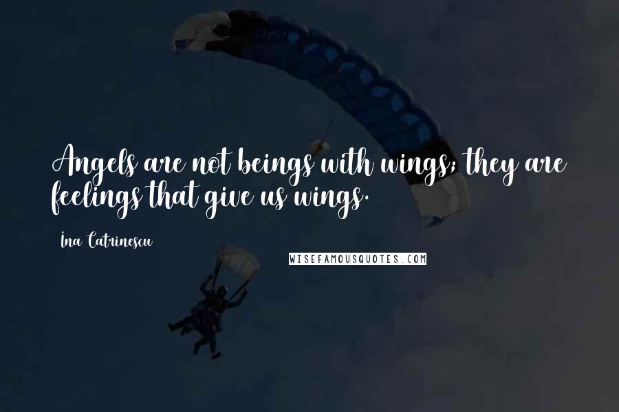 Ina Catrinescu Quotes: Angels are not beings with wings; they are feelings that give us wings.