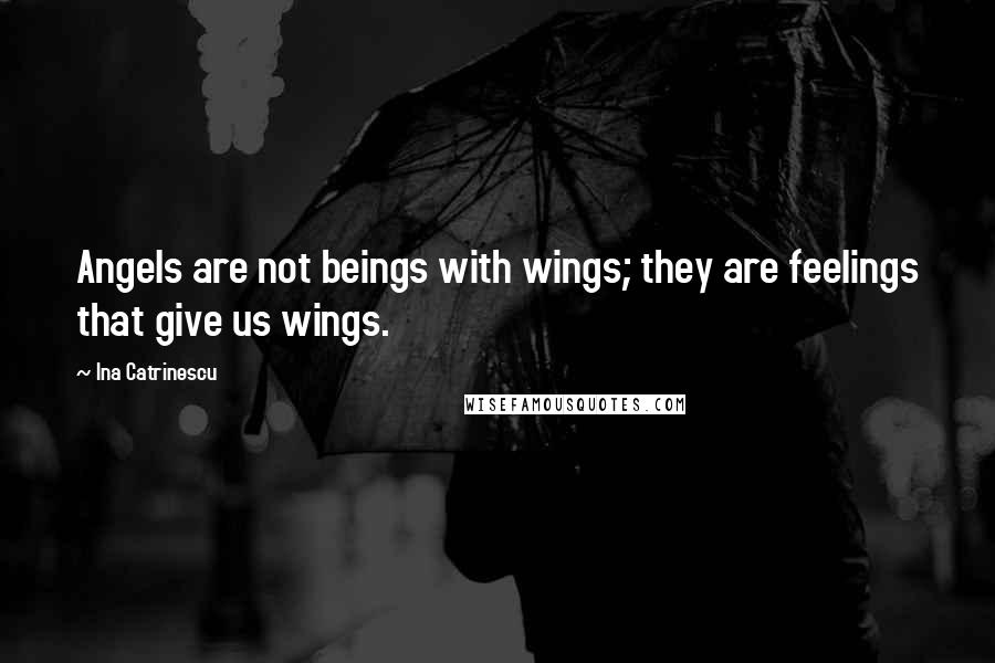 Ina Catrinescu Quotes: Angels are not beings with wings; they are feelings that give us wings.