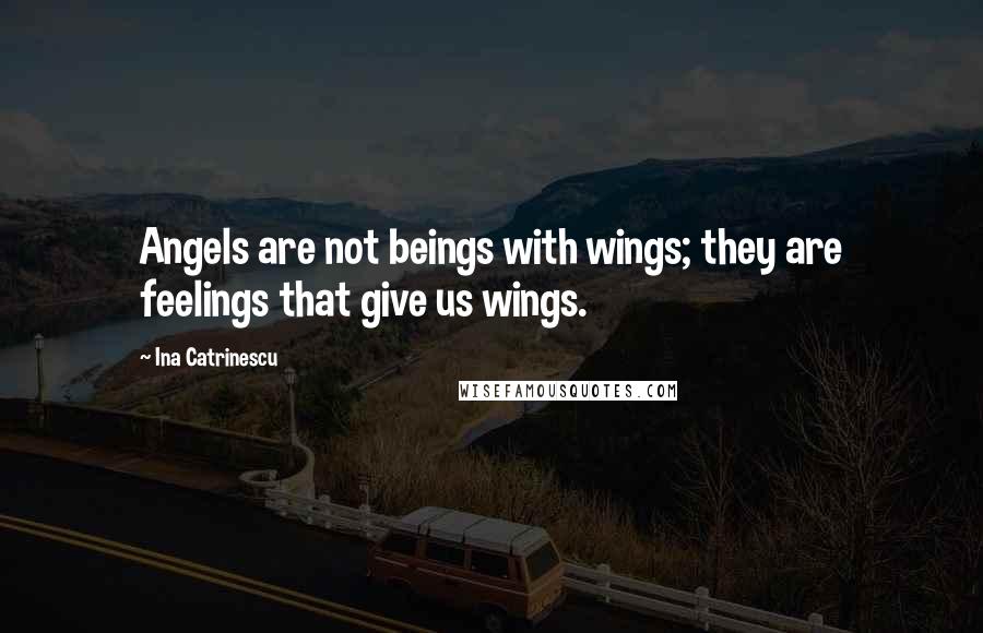 Ina Catrinescu Quotes: Angels are not beings with wings; they are feelings that give us wings.