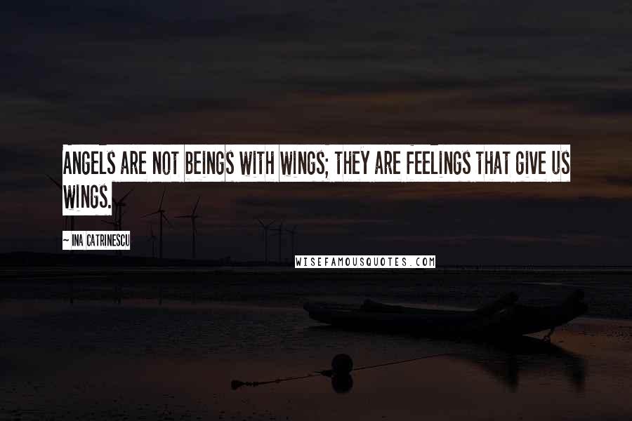 Ina Catrinescu Quotes: Angels are not beings with wings; they are feelings that give us wings.