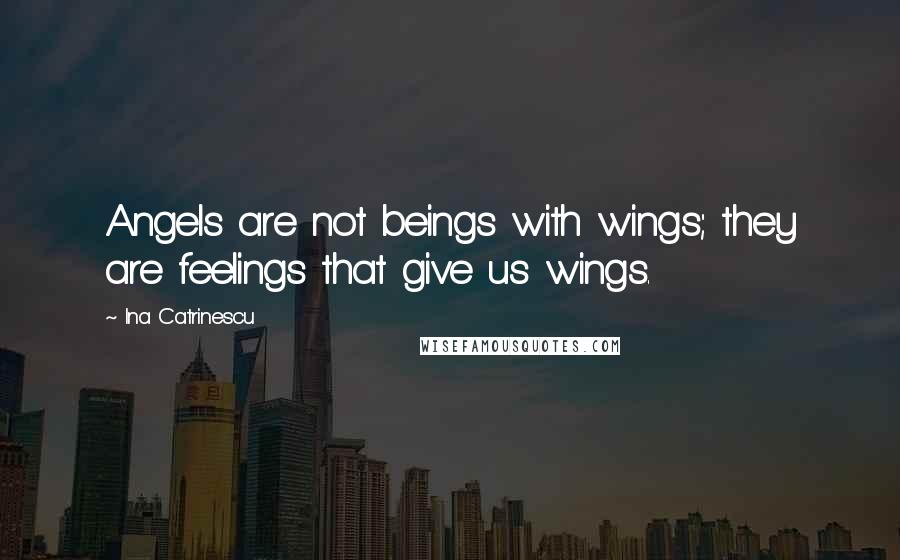 Ina Catrinescu Quotes: Angels are not beings with wings; they are feelings that give us wings.