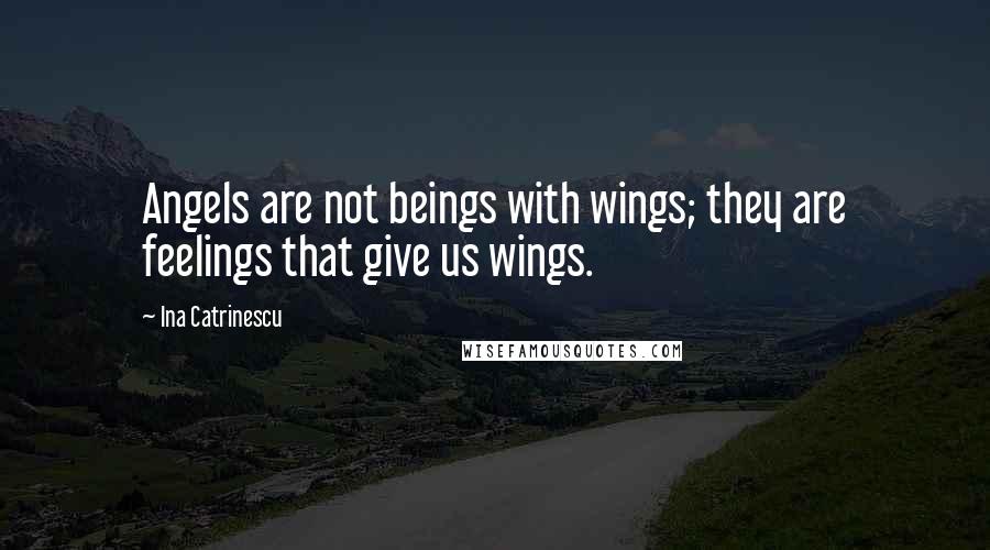 Ina Catrinescu Quotes: Angels are not beings with wings; they are feelings that give us wings.
