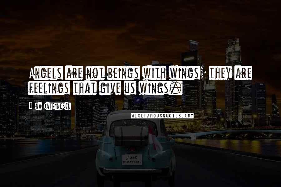 Ina Catrinescu Quotes: Angels are not beings with wings; they are feelings that give us wings.