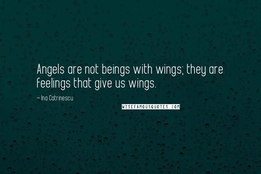 Ina Catrinescu Quotes: Angels are not beings with wings; they are feelings that give us wings.