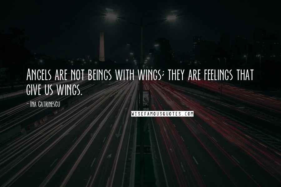 Ina Catrinescu Quotes: Angels are not beings with wings; they are feelings that give us wings.