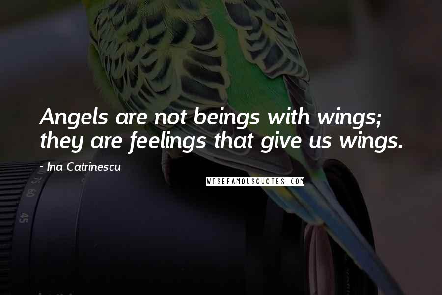 Ina Catrinescu Quotes: Angels are not beings with wings; they are feelings that give us wings.