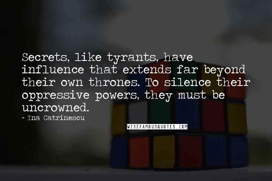 Ina Catrinescu Quotes: Secrets, like tyrants, have influence that extends far beyond their own thrones. To silence their oppressive powers, they must be uncrowned.