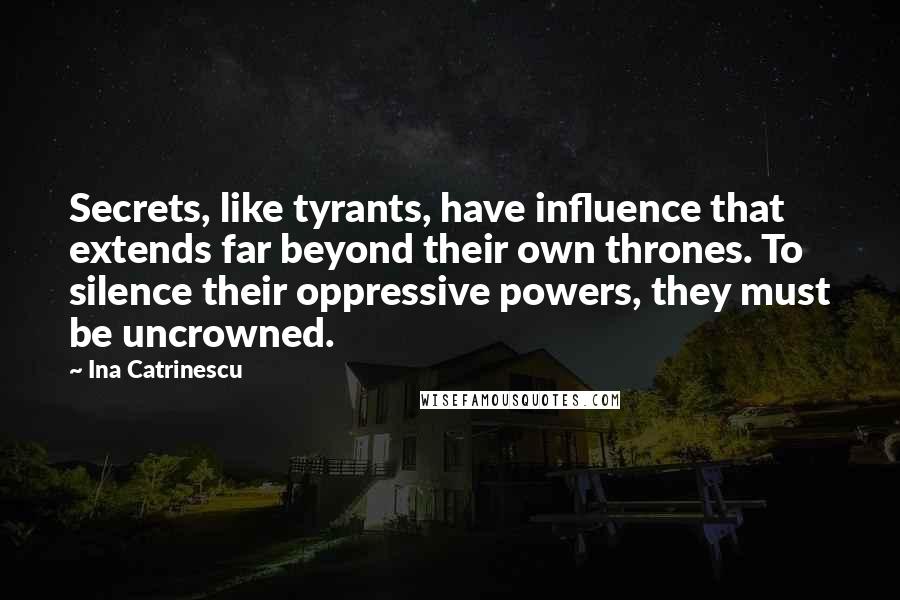 Ina Catrinescu Quotes: Secrets, like tyrants, have influence that extends far beyond their own thrones. To silence their oppressive powers, they must be uncrowned.