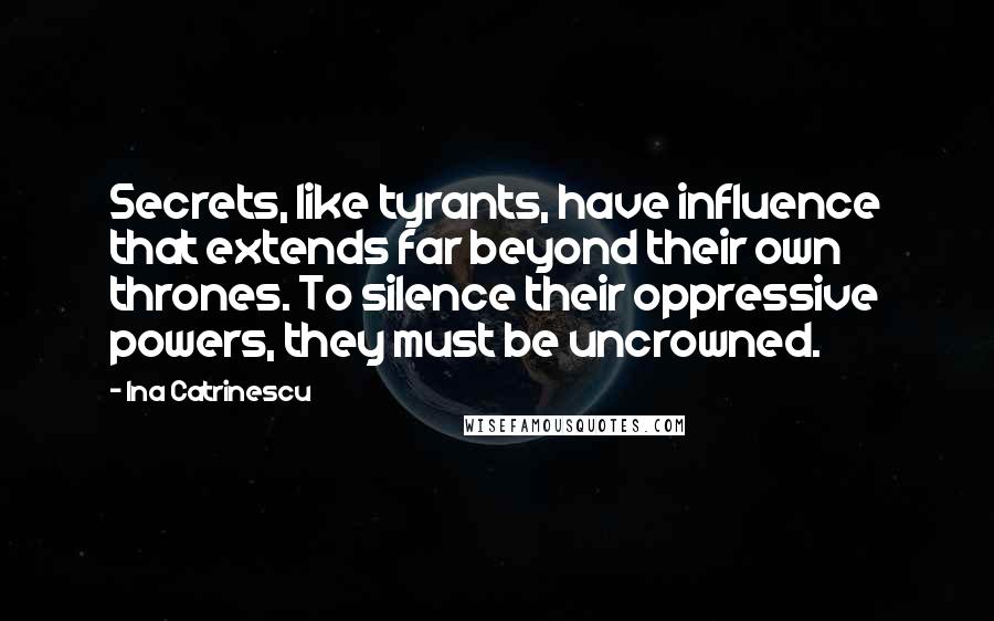 Ina Catrinescu Quotes: Secrets, like tyrants, have influence that extends far beyond their own thrones. To silence their oppressive powers, they must be uncrowned.