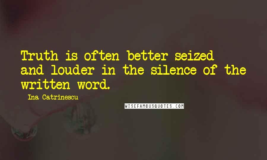 Ina Catrinescu Quotes: Truth is often better seized and louder in the silence of the written word.