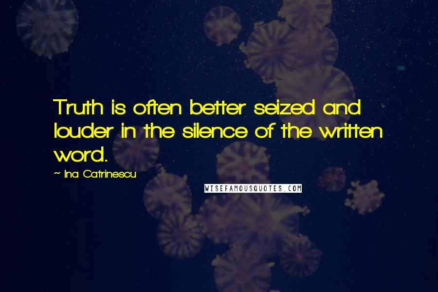 Ina Catrinescu Quotes: Truth is often better seized and louder in the silence of the written word.