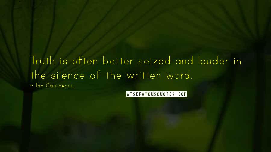 Ina Catrinescu Quotes: Truth is often better seized and louder in the silence of the written word.