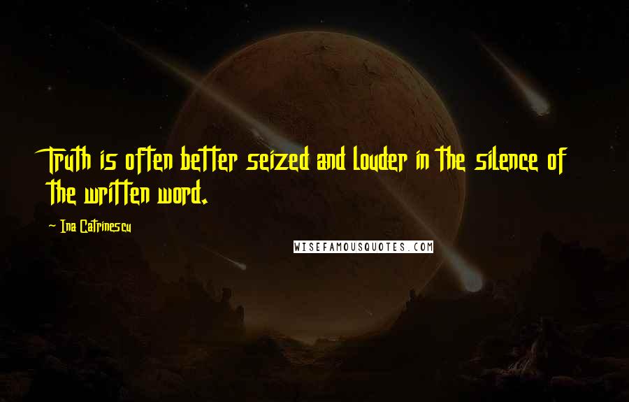 Ina Catrinescu Quotes: Truth is often better seized and louder in the silence of the written word.