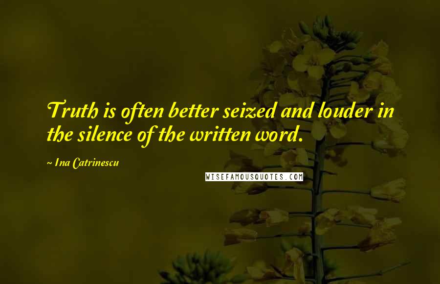 Ina Catrinescu Quotes: Truth is often better seized and louder in the silence of the written word.