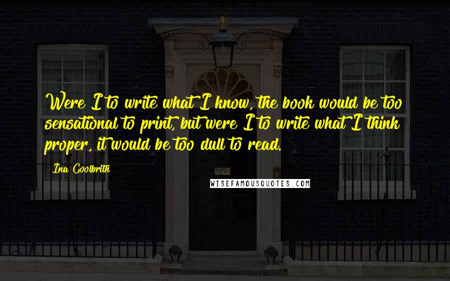 Ina Coolbrith Quotes: Were I to write what I know, the book would be too sensational to print, but were I to write what I think proper, it would be too dull to read.