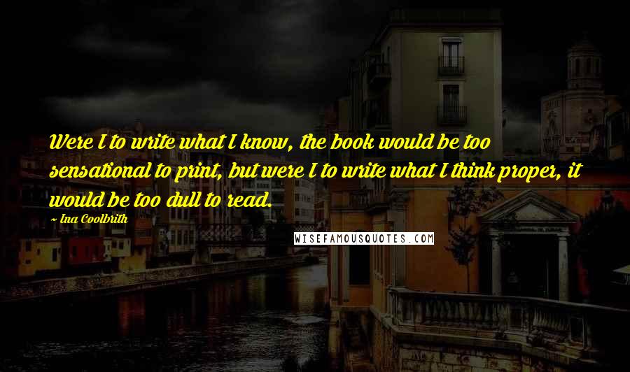 Ina Coolbrith Quotes: Were I to write what I know, the book would be too sensational to print, but were I to write what I think proper, it would be too dull to read.