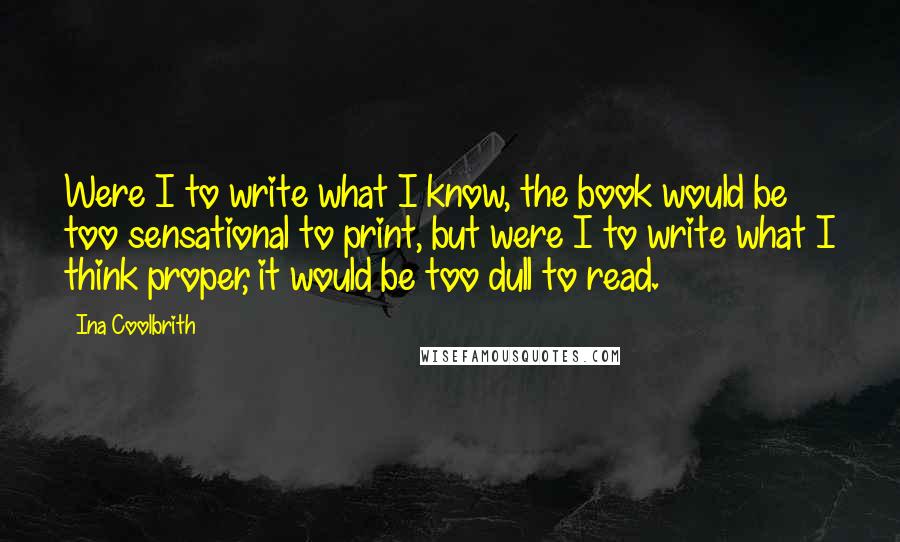 Ina Coolbrith Quotes: Were I to write what I know, the book would be too sensational to print, but were I to write what I think proper, it would be too dull to read.