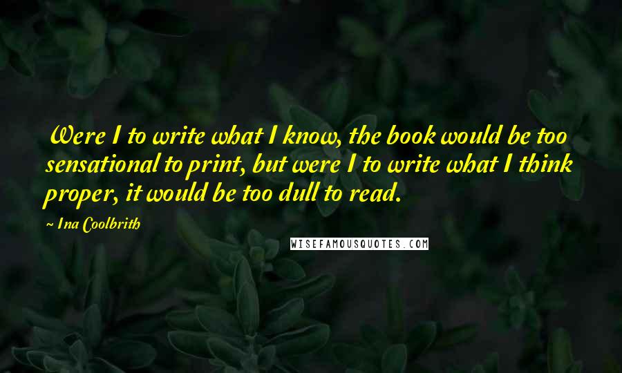 Ina Coolbrith Quotes: Were I to write what I know, the book would be too sensational to print, but were I to write what I think proper, it would be too dull to read.