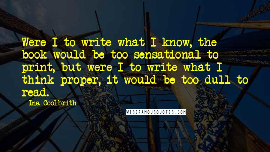 Ina Coolbrith Quotes: Were I to write what I know, the book would be too sensational to print, but were I to write what I think proper, it would be too dull to read.