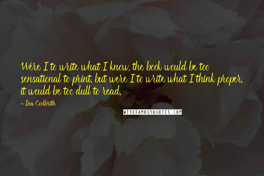 Ina Coolbrith Quotes: Were I to write what I know, the book would be too sensational to print, but were I to write what I think proper, it would be too dull to read.