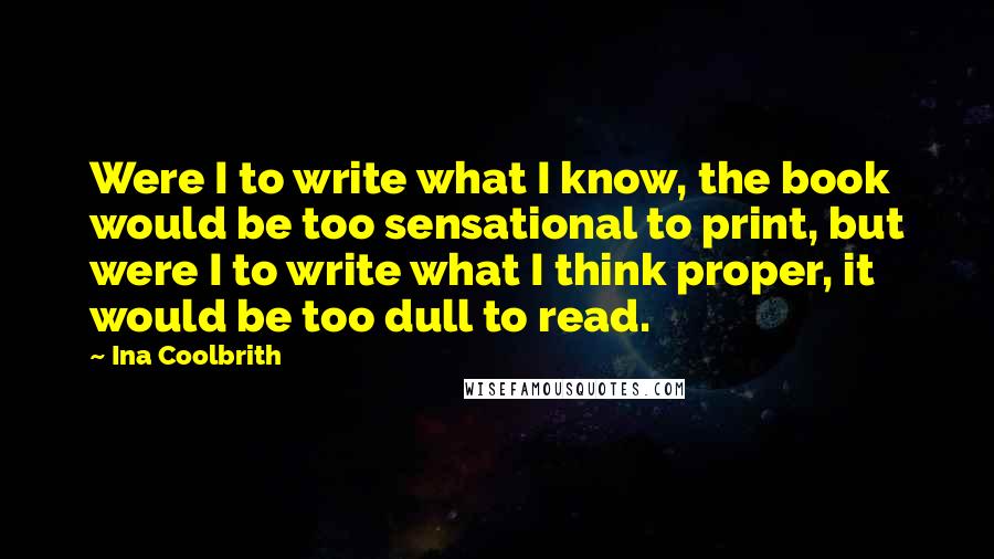 Ina Coolbrith Quotes: Were I to write what I know, the book would be too sensational to print, but were I to write what I think proper, it would be too dull to read.