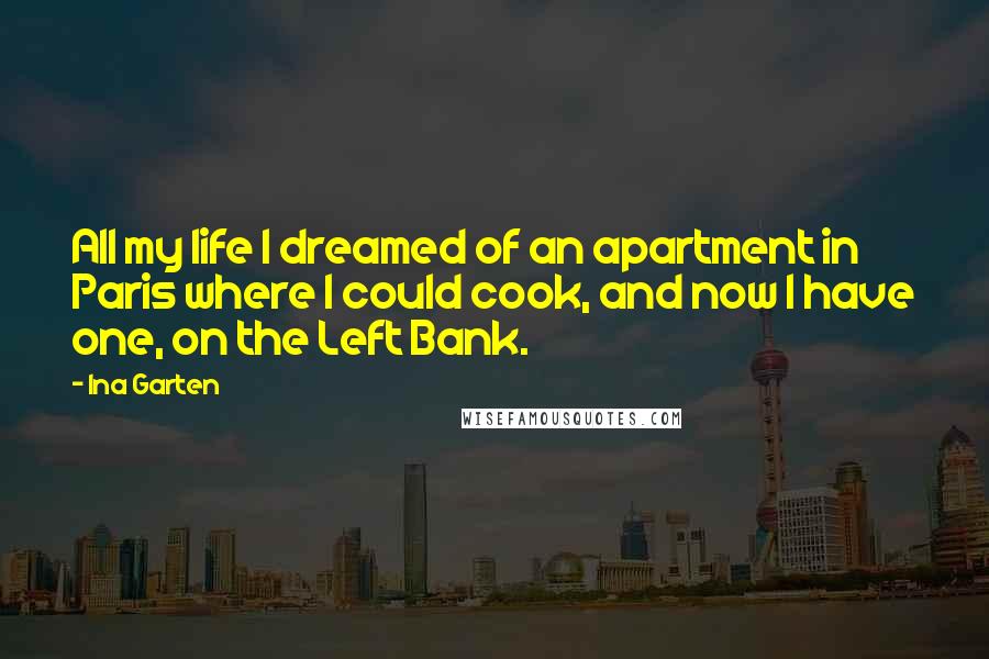 Ina Garten Quotes: All my life I dreamed of an apartment in Paris where I could cook, and now I have one, on the Left Bank.