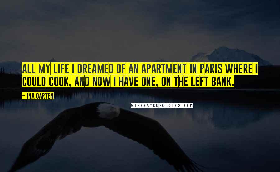 Ina Garten Quotes: All my life I dreamed of an apartment in Paris where I could cook, and now I have one, on the Left Bank.