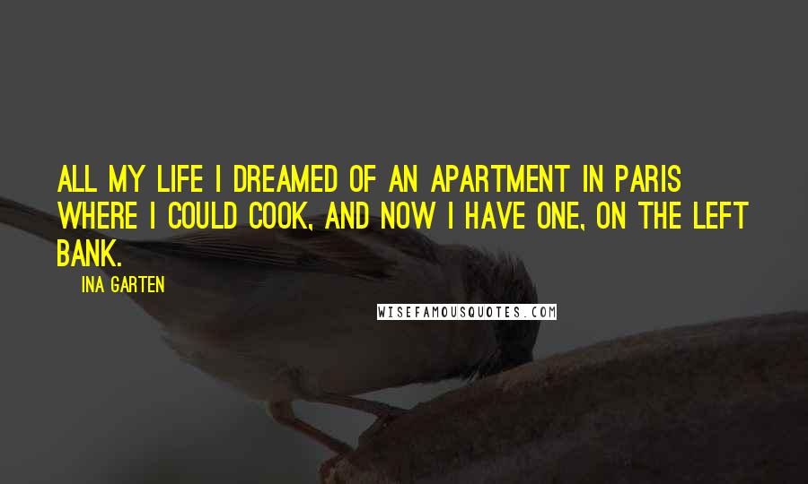 Ina Garten Quotes: All my life I dreamed of an apartment in Paris where I could cook, and now I have one, on the Left Bank.