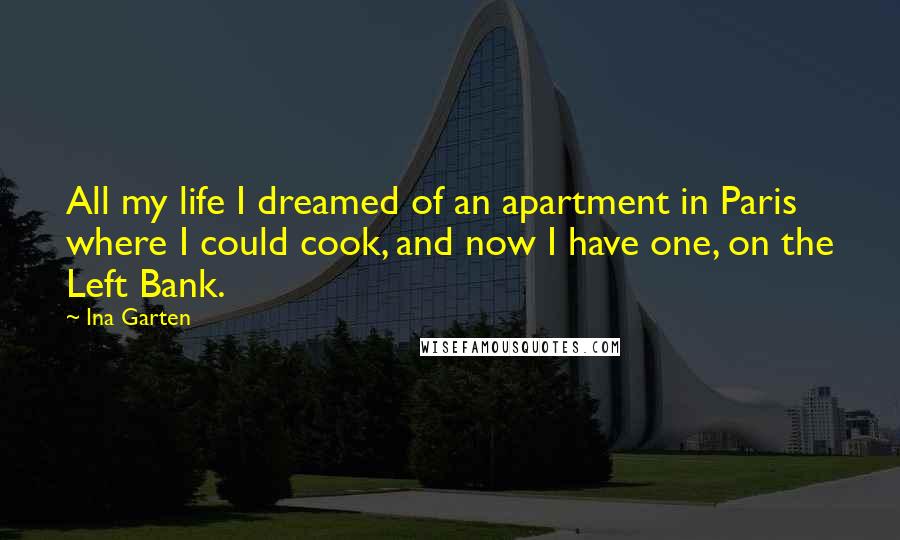 Ina Garten Quotes: All my life I dreamed of an apartment in Paris where I could cook, and now I have one, on the Left Bank.