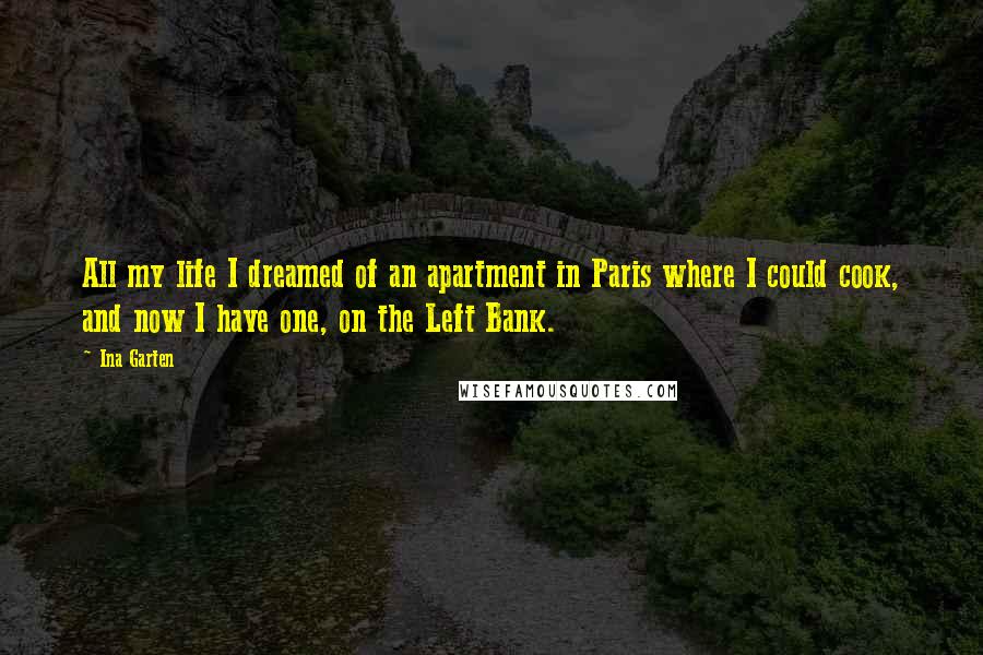 Ina Garten Quotes: All my life I dreamed of an apartment in Paris where I could cook, and now I have one, on the Left Bank.