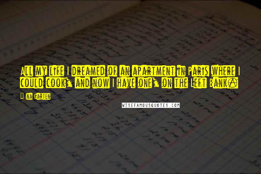 Ina Garten Quotes: All my life I dreamed of an apartment in Paris where I could cook, and now I have one, on the Left Bank.