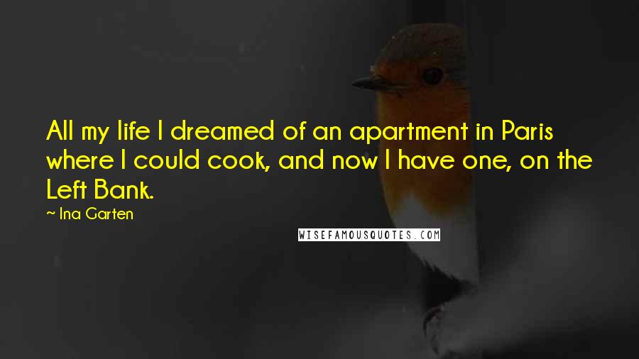 Ina Garten Quotes: All my life I dreamed of an apartment in Paris where I could cook, and now I have one, on the Left Bank.