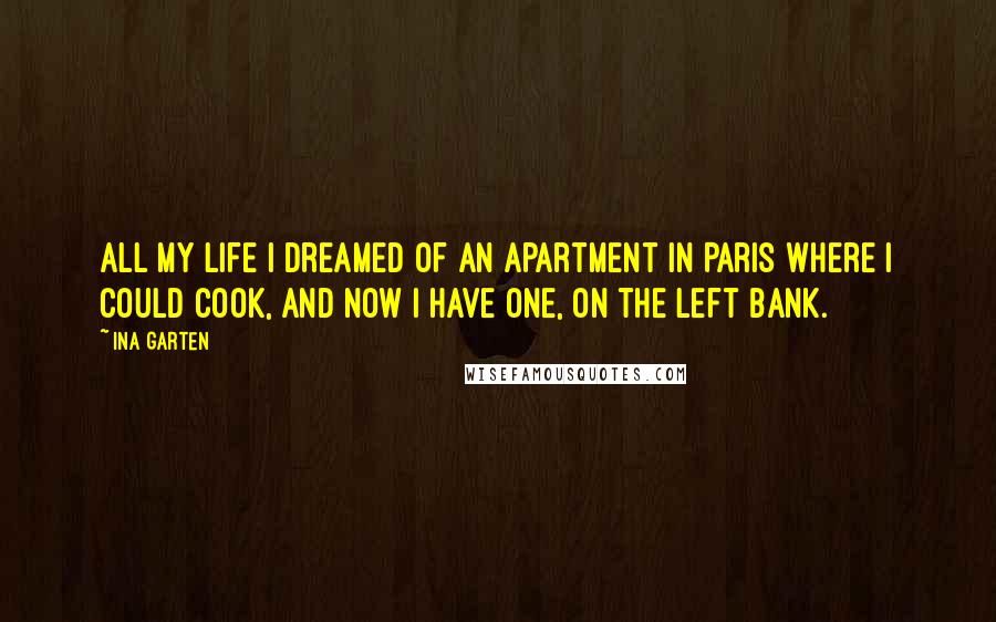 Ina Garten Quotes: All my life I dreamed of an apartment in Paris where I could cook, and now I have one, on the Left Bank.