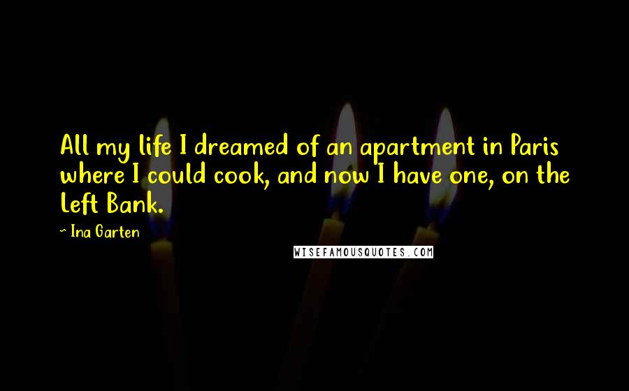 Ina Garten Quotes: All my life I dreamed of an apartment in Paris where I could cook, and now I have one, on the Left Bank.