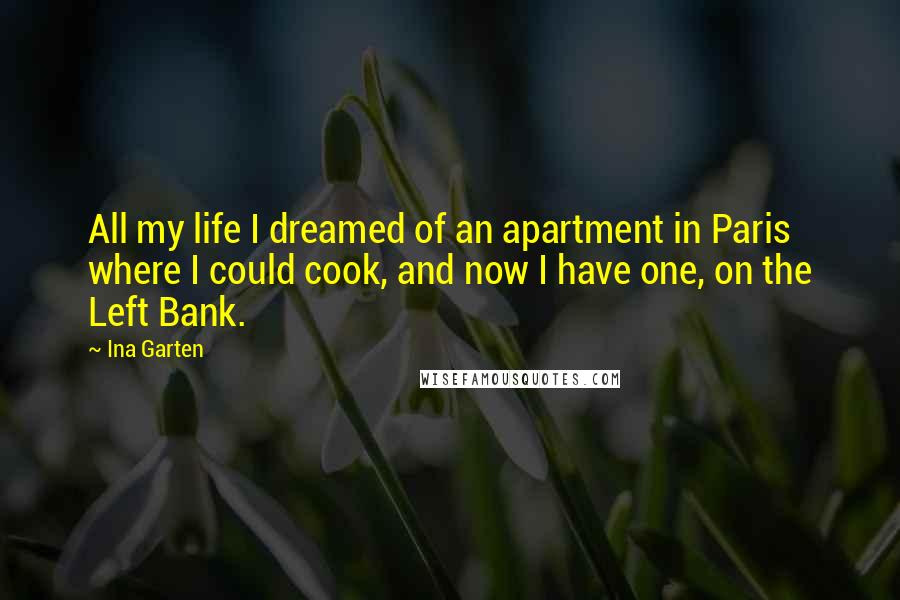 Ina Garten Quotes: All my life I dreamed of an apartment in Paris where I could cook, and now I have one, on the Left Bank.