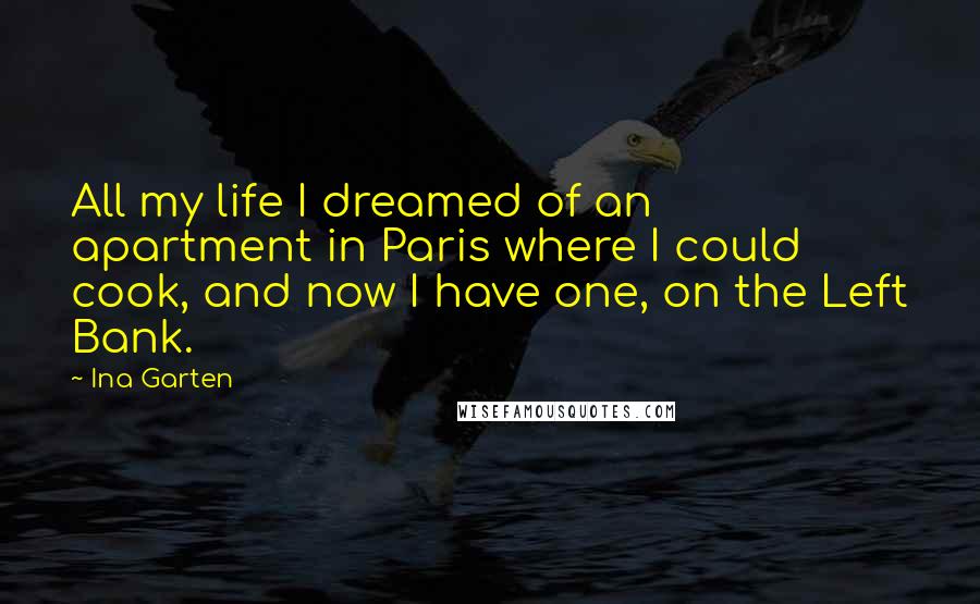 Ina Garten Quotes: All my life I dreamed of an apartment in Paris where I could cook, and now I have one, on the Left Bank.
