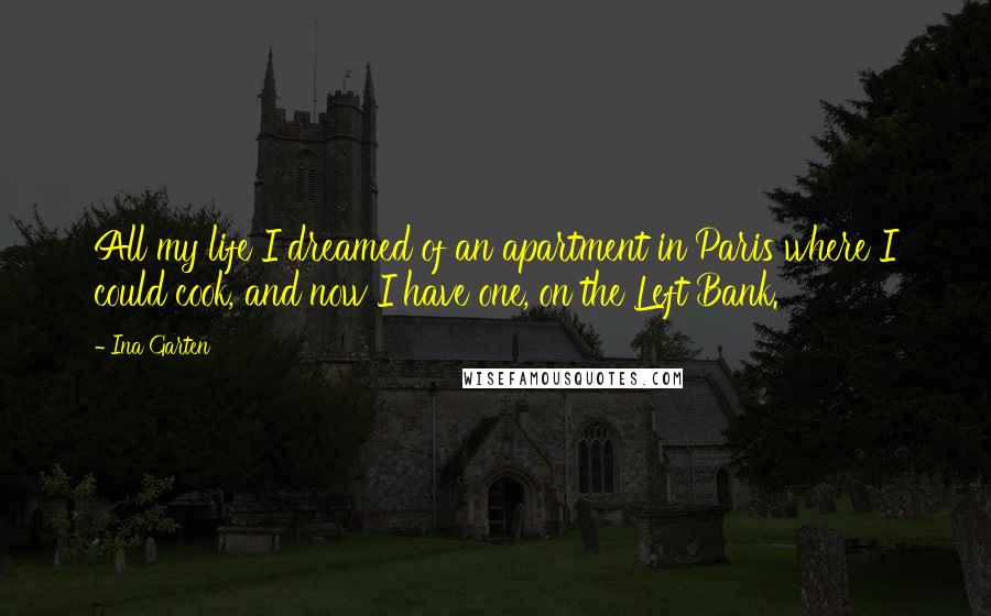 Ina Garten Quotes: All my life I dreamed of an apartment in Paris where I could cook, and now I have one, on the Left Bank.