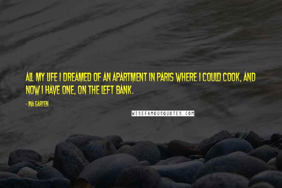 Ina Garten Quotes: All my life I dreamed of an apartment in Paris where I could cook, and now I have one, on the Left Bank.