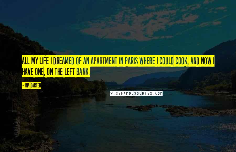 Ina Garten Quotes: All my life I dreamed of an apartment in Paris where I could cook, and now I have one, on the Left Bank.