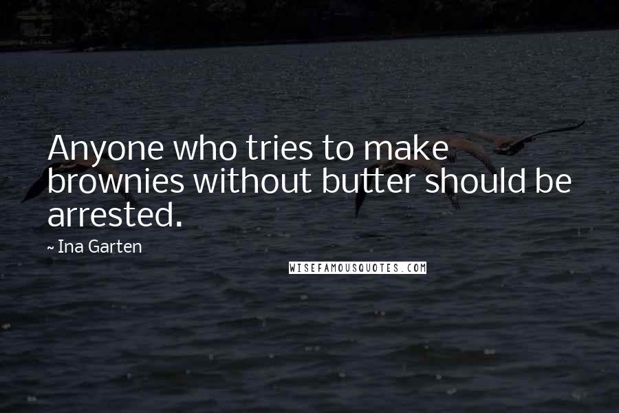 Ina Garten Quotes: Anyone who tries to make brownies without butter should be arrested.