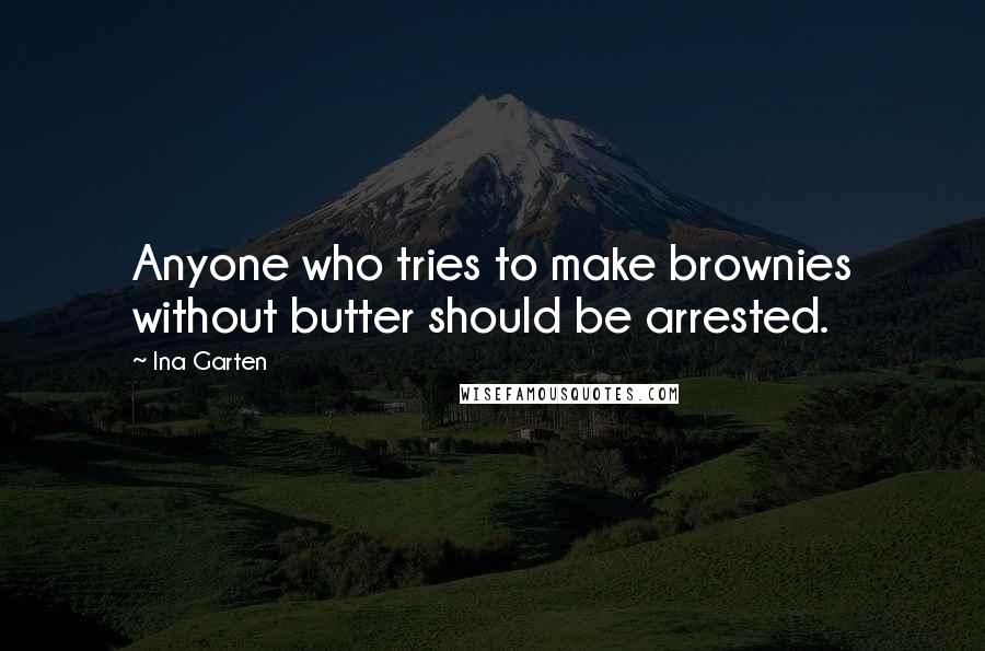 Ina Garten Quotes: Anyone who tries to make brownies without butter should be arrested.