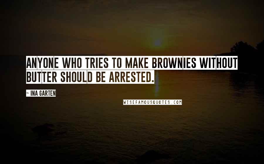Ina Garten Quotes: Anyone who tries to make brownies without butter should be arrested.