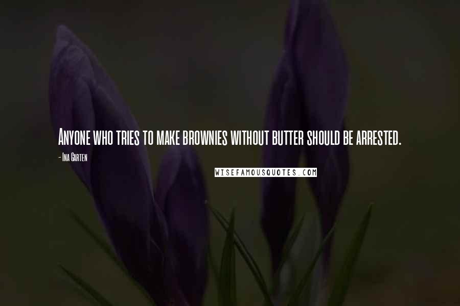 Ina Garten Quotes: Anyone who tries to make brownies without butter should be arrested.