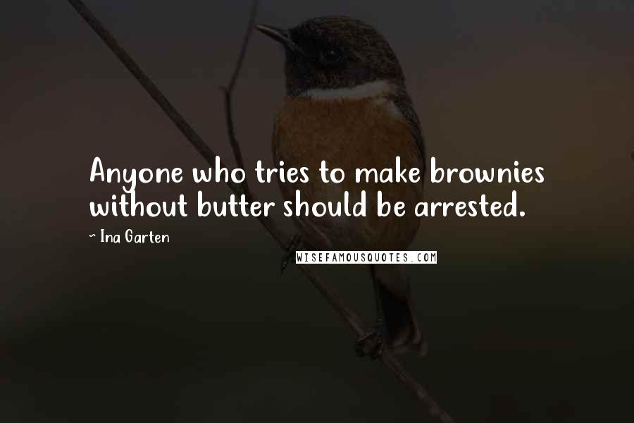 Ina Garten Quotes: Anyone who tries to make brownies without butter should be arrested.