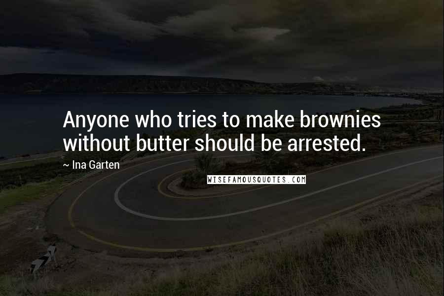 Ina Garten Quotes: Anyone who tries to make brownies without butter should be arrested.