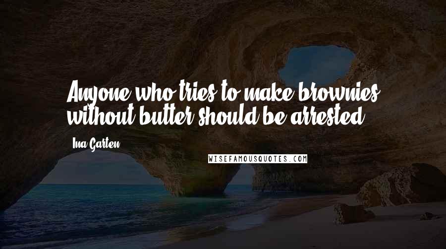 Ina Garten Quotes: Anyone who tries to make brownies without butter should be arrested.